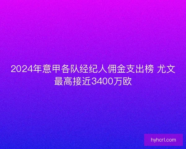 2024年意甲各队经纪人佣金支出榜 尤文最高接近3400万欧