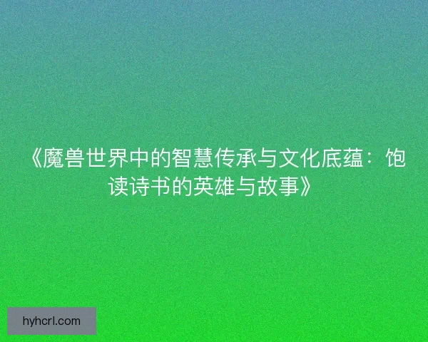 《魔兽世界中的智慧传承与文化底蕴：饱读诗书的英雄与故事》