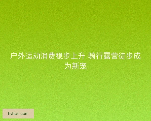 户外运动消费稳步上升 骑行露营徒步成为新宠