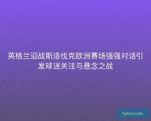 英格兰迎战斯洛伐克欧洲赛场强强对话引发球迷关注与悬念之战