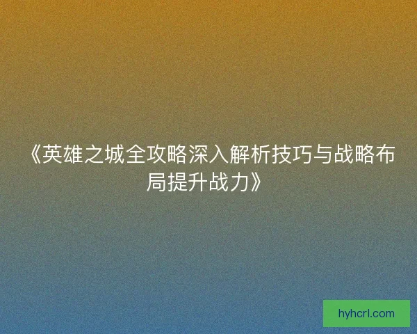 《英雄之城全攻略深入解析技巧与战略布局提升战力》