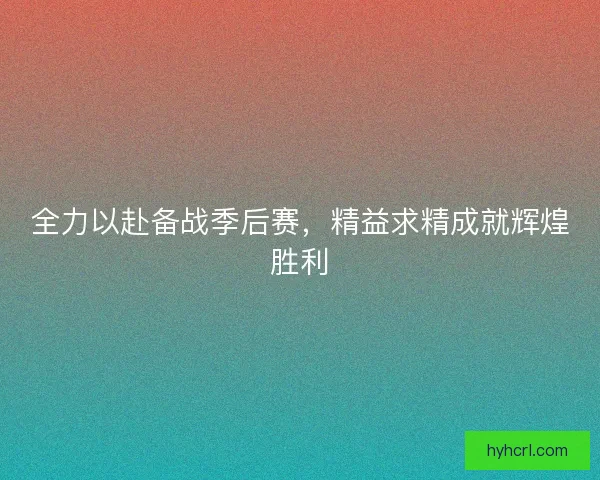 全力以赴备战季后赛，精益求精成就辉煌胜利