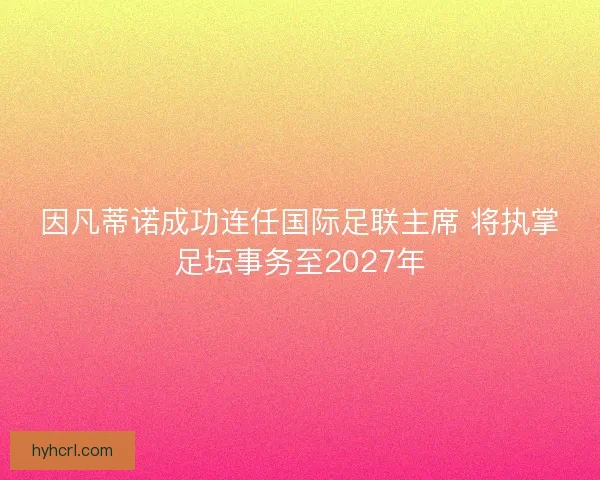 因凡蒂诺成功连任国际足联主席 将执掌足坛事务至2027年