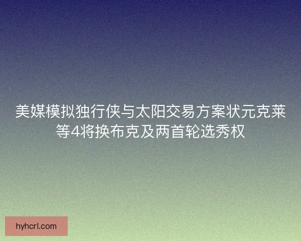 美媒模拟独行侠与太阳交易方案状元克莱等4将换布克及两首轮选秀权