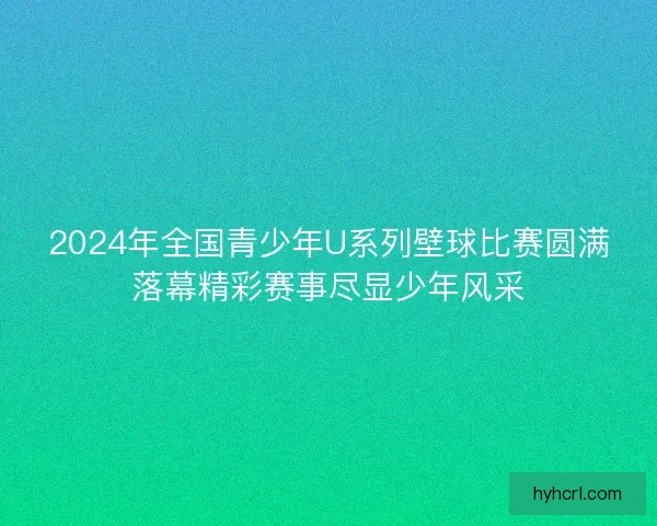 2024年全国青少年U系列壁球比赛圆满落幕精彩赛事尽显少年风采