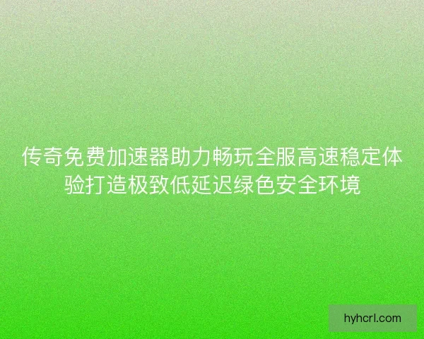 传奇免费加速器助力畅玩全服高速稳定体验打造极致低延迟绿色安全环境