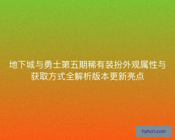 地下城与勇士第五期稀有装扮外观属性与获取方式全解析版本更新亮点