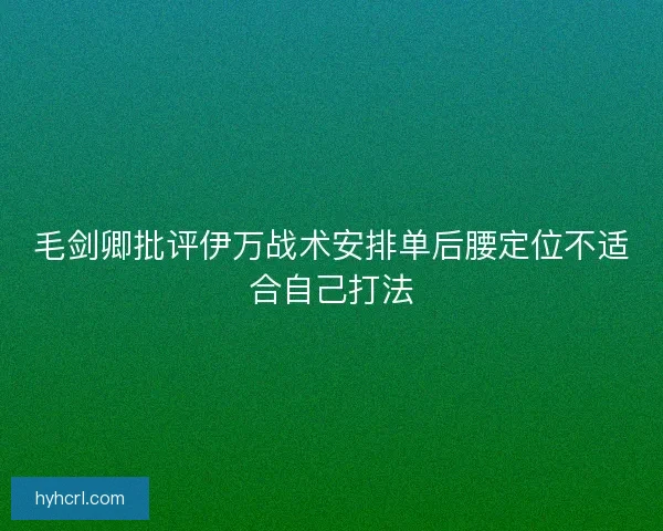 毛剑卿批评伊万战术安排单后腰定位不适合自己打法