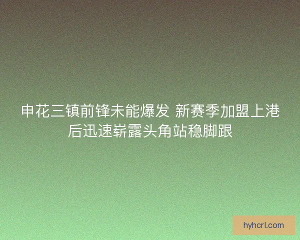 申花三镇前锋未能爆发 新赛季加盟上港后迅速崭露头角站稳脚跟
