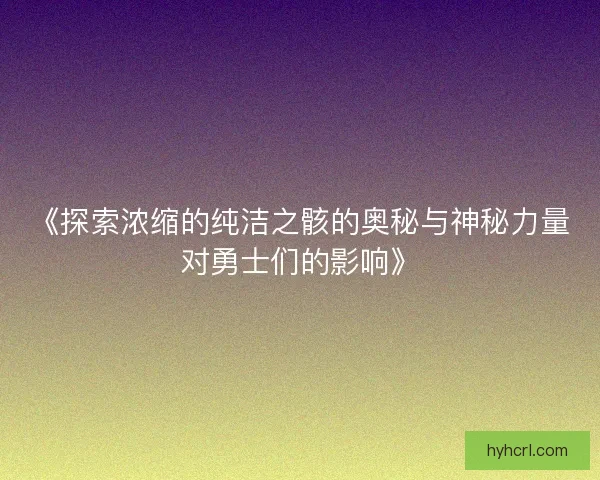 《探索浓缩的纯洁之骸的奥秘与神秘力量对勇士们的影响》