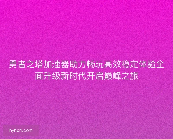 勇者之塔加速器助力畅玩高效稳定体验全面升级新时代开启巅峰之旅