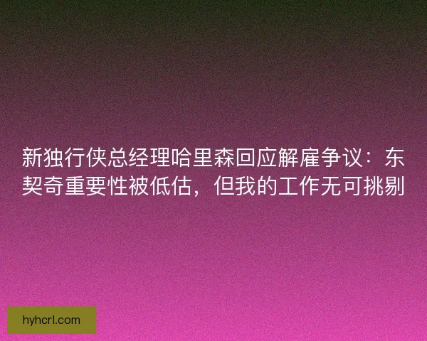 新独行侠总经理哈里森回应解雇争议：东契奇重要性被低估，但我的工作无可挑剔