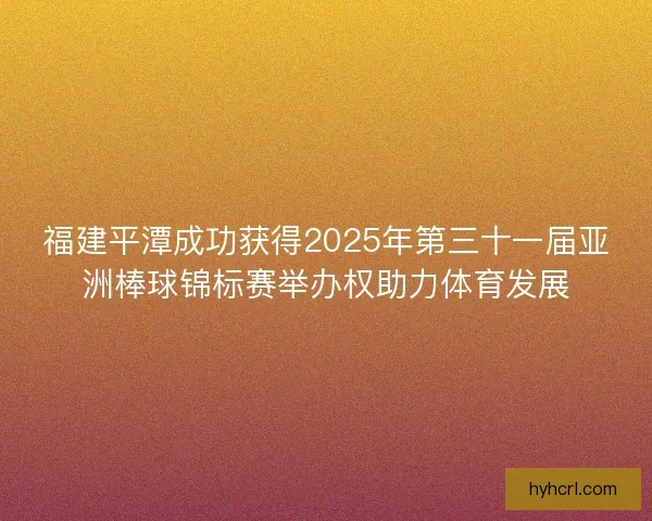 福建平潭成功获得2025年第三十一届亚洲棒球锦标赛举办权助力体育发展
