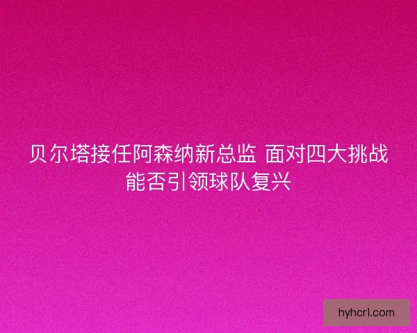 贝尔塔接任阿森纳新总监 面对四大挑战能否引领球队复兴 贝尔塔接任阿森纳新总监 面对四大挑战能否引领球队复兴