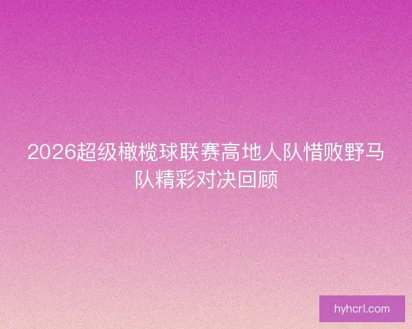 2026超级橄榄球联赛高地人队惜败野马队精彩对决回顾