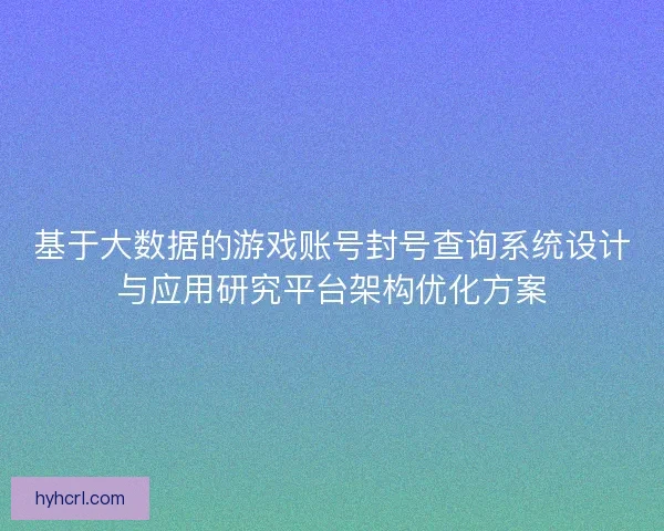 基于大数据的游戏账号封号查询系统设计与应用研究平台架构优化方案