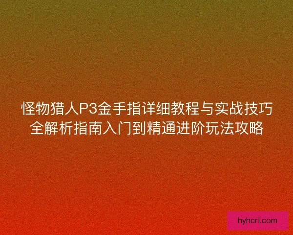 怪物猎人P3金手指详细教程与实战技巧全解析指南入门到精通进阶玩法攻略