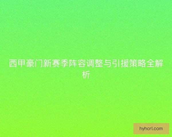 西甲豪门新赛季阵容调整与引援策略全解析