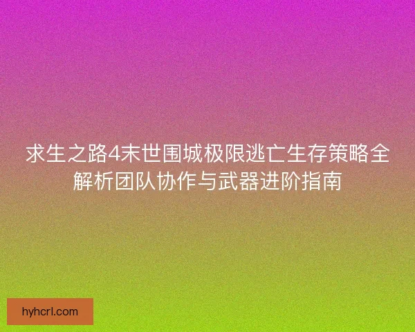 求生之路4末世围城极限逃亡生存策略全解析团队协作与武器进阶指南