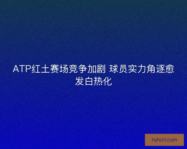 ATP红土赛场竞争加剧 球员实力角逐愈发白热化