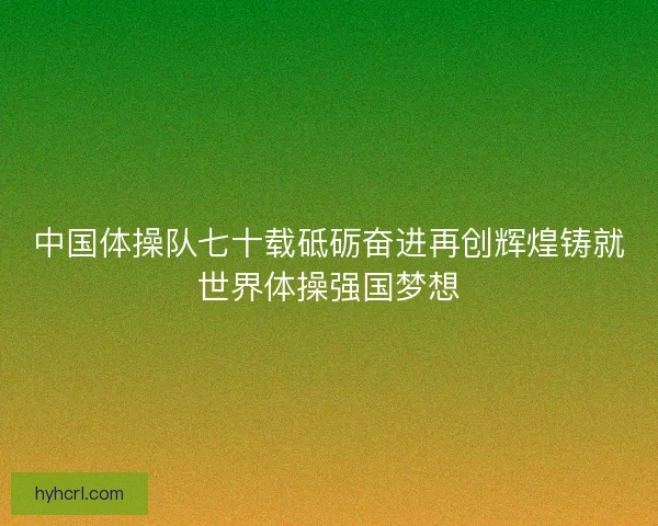 中国体操队七十载砥砺奋进再创辉煌铸就世界体操强国梦想