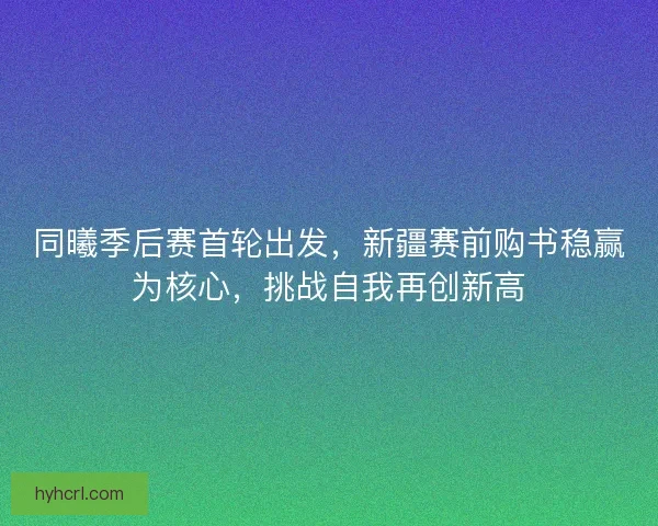 同曦季后赛首轮出发，新疆赛前购书稳赢为核心，挑战自我再创新高