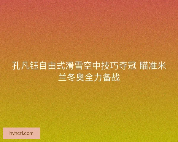 孔凡钰自由式滑雪空中技巧夺冠 瞄准米兰冬奥全力备战