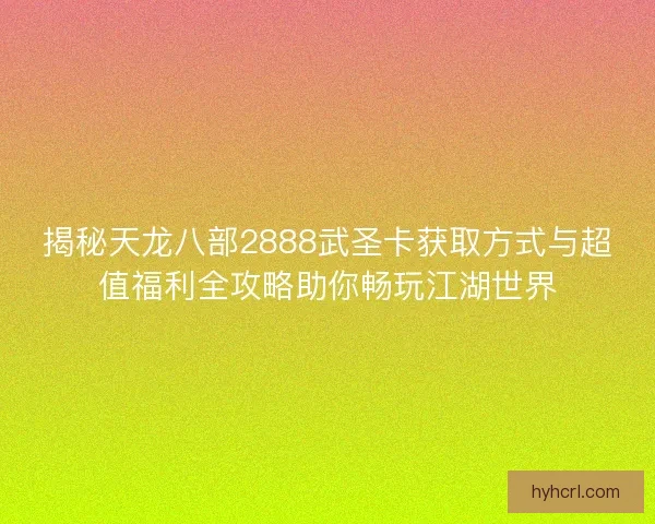 揭秘天龙八部2888武圣卡获取方式与超值福利全攻略助你畅玩江湖世界