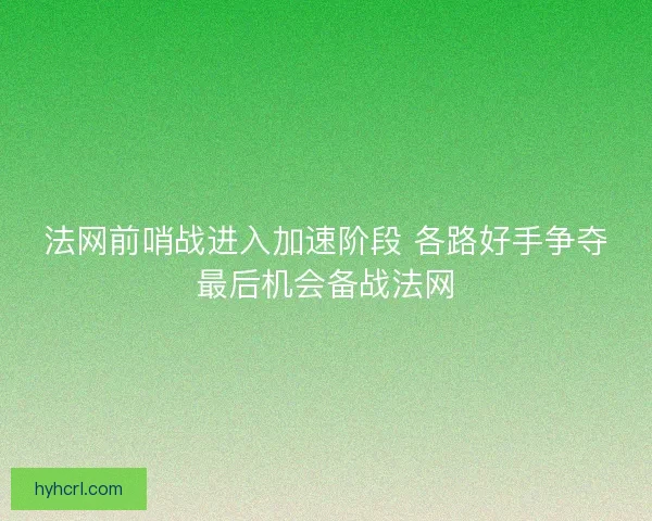 法网前哨战进入加速阶段 各路好手争夺最后机会备战法网