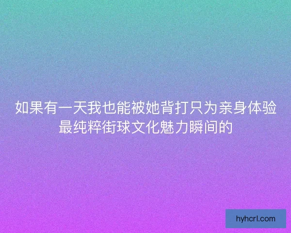 如果有一天我也能被她背打只为亲身体验最纯粹街球文化魅力瞬间的
