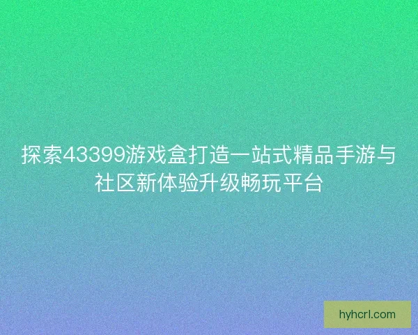 探索43399游戏盒打造一站式精品手游与社区新体验升级畅玩平台
