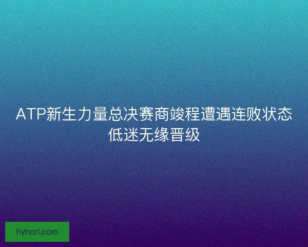ATP新生力量总决赛商竣程遭遇连败状态低迷无缘晋级