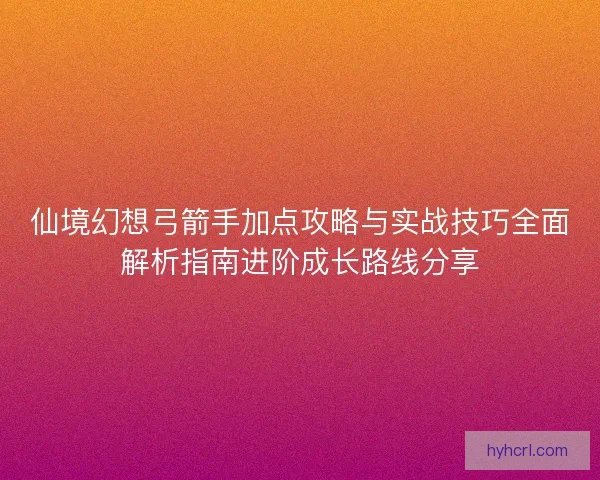 仙境幻想弓箭手加点攻略与实战技巧全面解析指南进阶成长路线分享