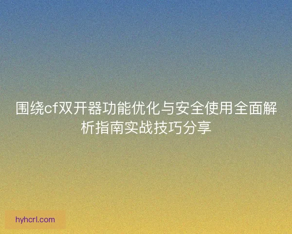 围绕cf双开器功能优化与安全使用全面解析指南实战技巧分享 围绕cf双开器功能优化与安全使用全面解析指南实战技巧分享