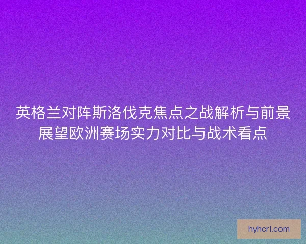 英格兰对阵斯洛伐克焦点之战解析与前景展望欧洲赛场实力对比与战术看点