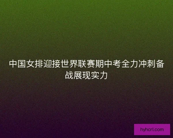 中国女排迎接世界联赛期中考全力冲刺备战展现实力