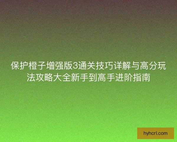 保护橙子增强版3通关技巧详解与高分玩法攻略大全新手到高手进阶指南