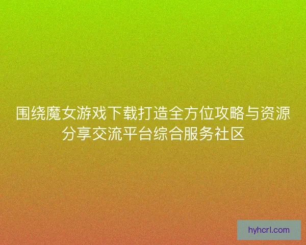 围绕魔女游戏下载打造全方位攻略与资源分享交流平台综合服务社区