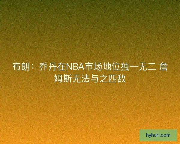 布朗：乔丹在NBA市场地位独一无二 詹姆斯无法与之匹敌