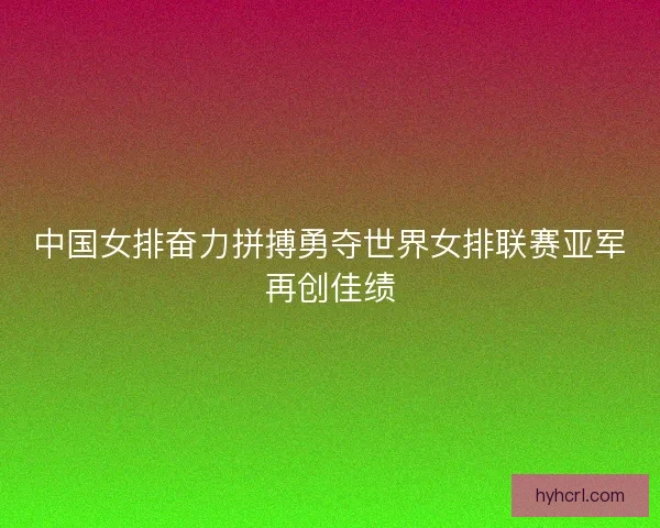 中国女排奋力拼搏勇夺世界女排联赛亚军再创佳绩