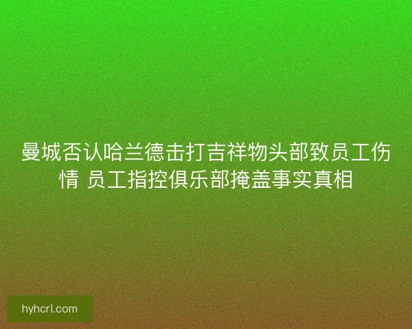 曼城否认哈兰德击打吉祥物头部致员工伤情 员工指控俱乐部掩盖事实真相